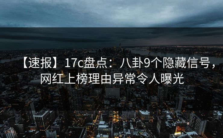 【速报】17c盘点：八卦9个隐藏信号，网红上榜理由异常令人曝光