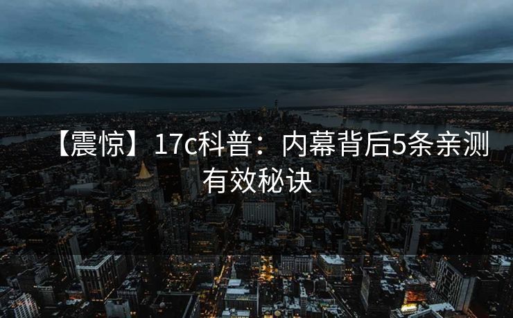 【震惊】17c科普：内幕背后5条亲测有效秘诀