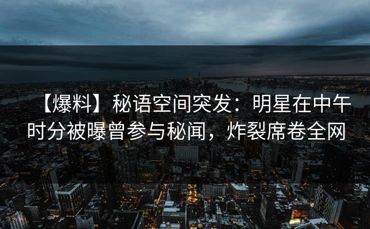 【爆料】秘语空间突发：明星在中午时分被曝曾参与秘闻，炸裂席卷全网