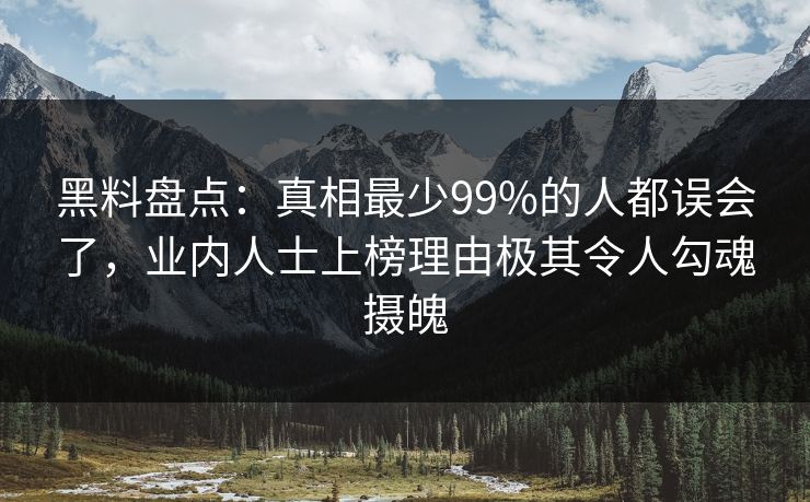 黑料盘点：真相最少99%的人都误会了，业内人士上榜理由极其令人勾魂摄魄