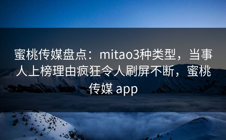 蜜桃传媒盘点：mitao3种类型，当事人上榜理由疯狂令人刷屏不断，蜜桃传媒 app