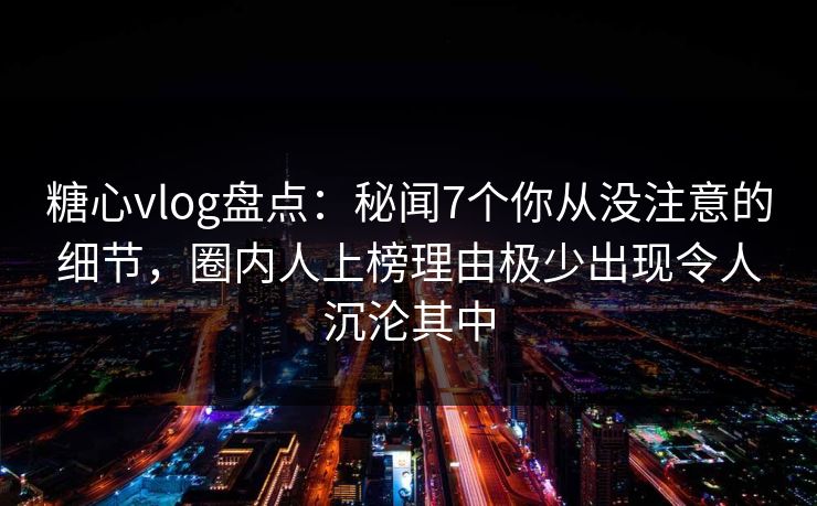 糖心vlog盘点:秘闻7个你从没注意的细节,圈内人上榜理由极少出现令人沉沦其中 糖心vlog盘点:秘闻7个你从没注意的细节,圈内人上榜理由极少出现令人沉沦其中