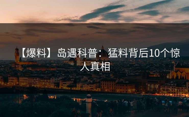 【爆料】岛遇科普：猛料背后10个惊人真相