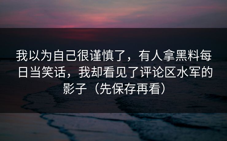 我以为自己很谨慎了，有人拿黑料每日当笑话，我却看见了评论区水军的影子（先保存再看）