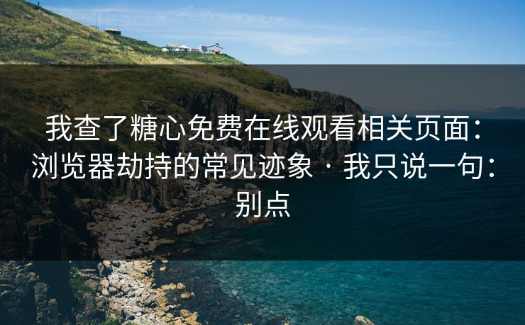 我查了糖心免费在线观看相关页面:浏览器劫持的常见迹象 · 我只说一句:别点 我查了糖心免费在线观看相关页面:浏览器劫持的常见迹象 · 我只说一句:别点