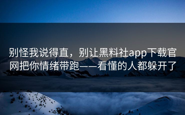 别怪我说得直，别让黑料社app下载官网把你情绪带跑——看懂的人都躲开了