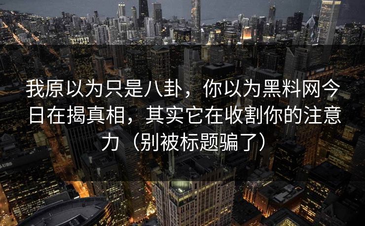 我原以为只是八卦，你以为黑料网今日在揭真相，其实它在收割你的注意力（别被标题骗了）