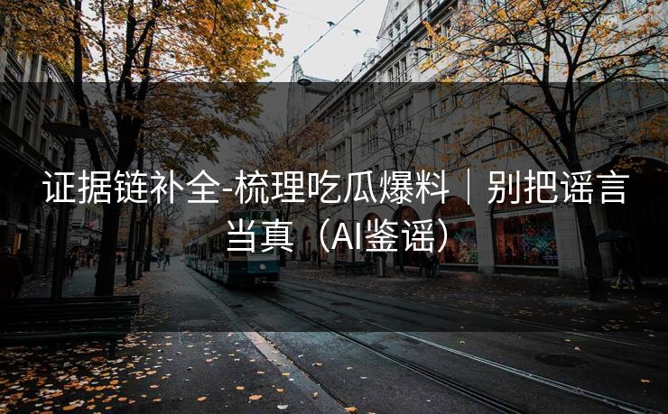 证据链补全-梳理吃瓜爆料｜别把谣言当真（AI鉴谣）