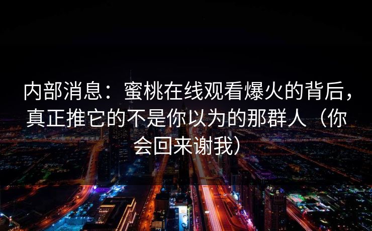 内部消息：蜜桃在线观看爆火的背后，真正推它的不是你以为的那群人（你会回来谢我）
