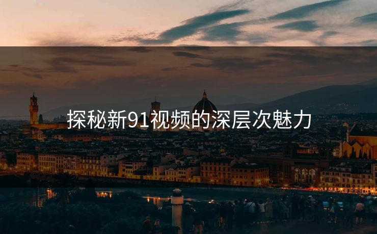 探秘新91视频的深层次魅力