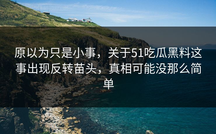 原以为只是小事，关于51吃瓜黑料这事出现反转苗头，真相可能没那么简单