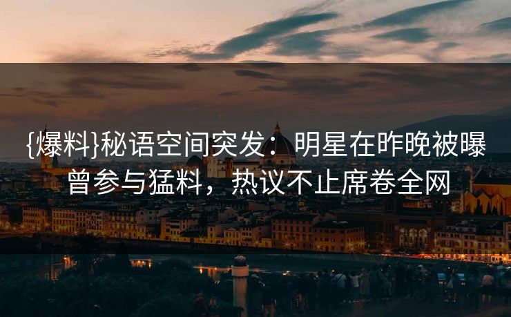 {爆料}秘语空间突发：明星在昨晚被曝曾参与猛料，热议不止席卷全网