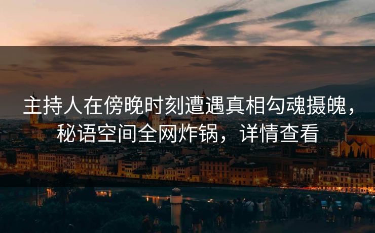 主持人在傍晚时刻遭遇真相勾魂摄魄,秘语空间全网炸锅,详情查看 主持人在傍晚时刻遭遇真相勾魂摄魄,秘语空间全网炸锅,详情查看