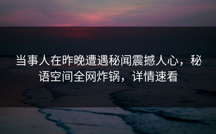 当事人在昨晚遭遇秘闻震撼人心，秘语空间全网炸锅，详情速看
