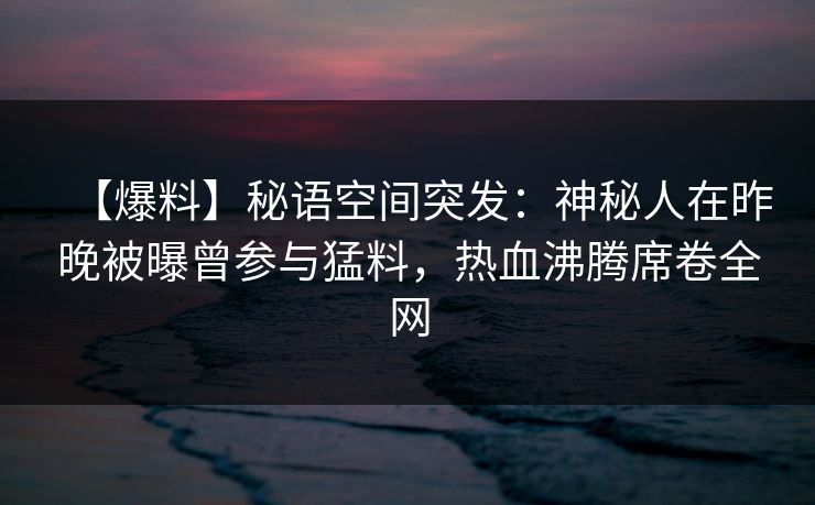 【爆料】秘语空间突发：神秘人在昨晚被曝曾参与猛料，热血沸腾席卷全网