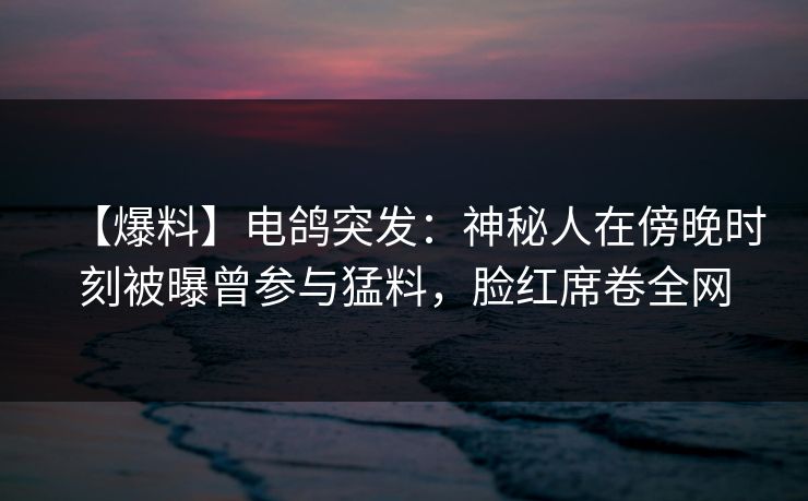 【爆料】电鸽突发：神秘人在傍晚时刻被曝曾参与猛料，脸红席卷全网