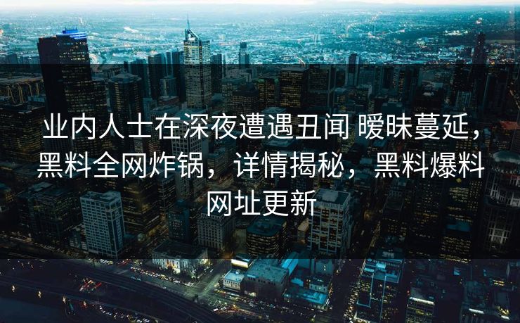 业内人士在深夜遭遇丑闻 暧昧蔓延，黑料全网炸锅，详情揭秘，黑料爆料网址更新