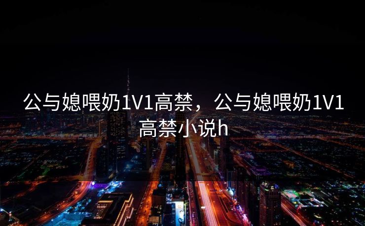 公与媳喂奶1V1高禁，公与媳喂奶1V1高禁小说h