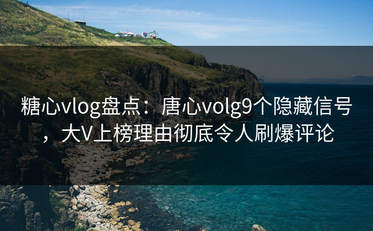 糖心vlog盘点：唐心volg9个隐藏信号，大V上榜理由彻底令人刷爆评论