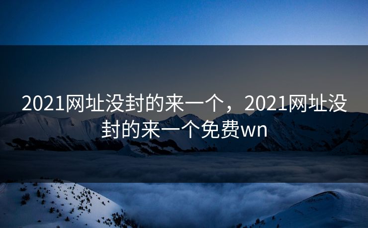 2021网址没封的来一个,2021网址没封的来一个免费wn 2021网址没封的来一个,2021网址没封的来一个免费wn