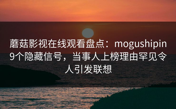 蘑菇影视在线观看盘点：mogushipin9个隐藏信号，当事人上榜理由罕见令人引发联想