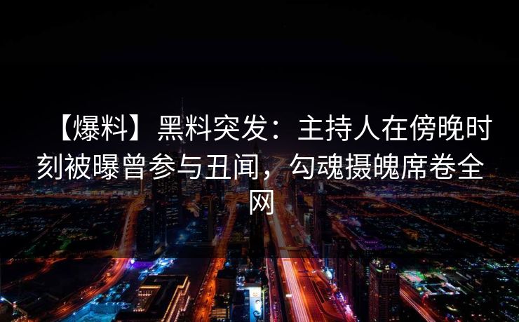 【爆料】黑料突发：主持人在傍晚时刻被曝曾参与丑闻，勾魂摄魄席卷全网