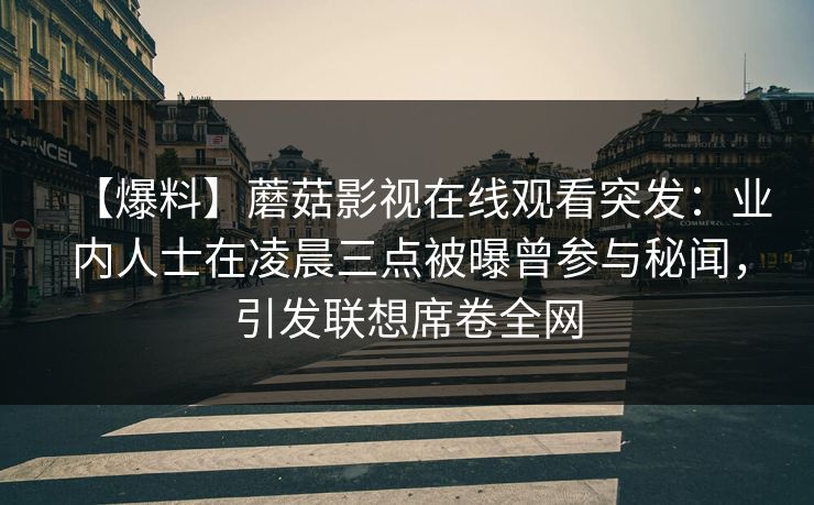 【爆料】蘑菇影视在线观看突发：业内人士在凌晨三点被曝曾参与秘闻，引发联想席卷全网
