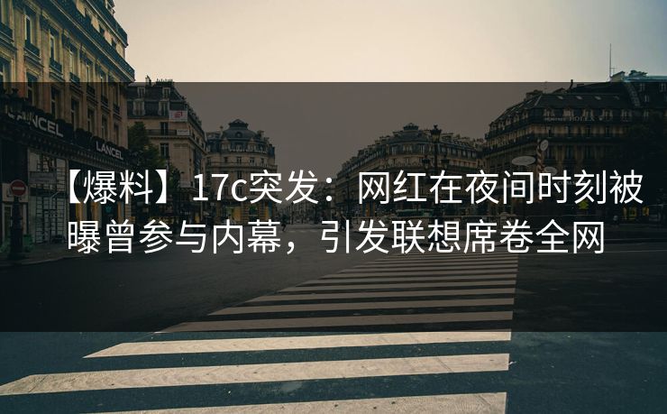 【爆料】17c突发：网红在夜间时刻被曝曾参与内幕，引发联想席卷全网
