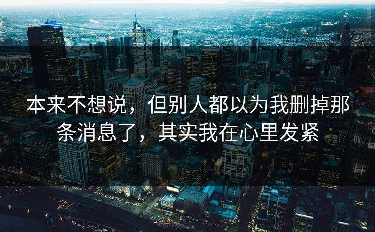 本来不想说，但别人都以为我删掉那条消息了，其实我在心里发紧
