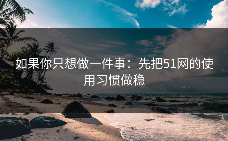 如果你只想做一件事：先把51网的使用习惯做稳