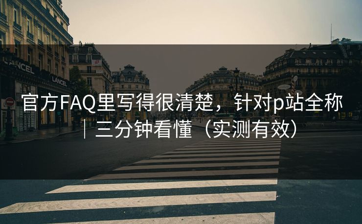 官方FAQ里写得很清楚，针对p站全称｜三分钟看懂（实测有效）