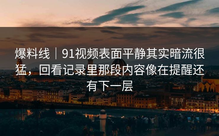 爆料线｜91视频表面平静其实暗流很猛，回看记录里那段内容像在提醒还有下一层