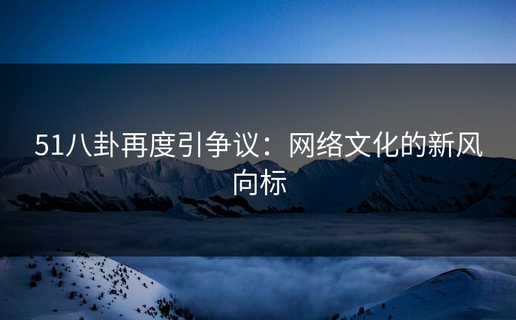 51八卦再度引争议：网络文化的新风向标